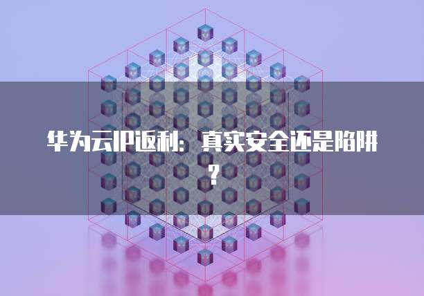 华为云IP返利:真实安全还是陷阱?