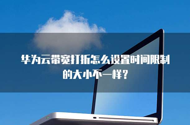 华为云带宽打折怎么设置时间限制的大小不一样?