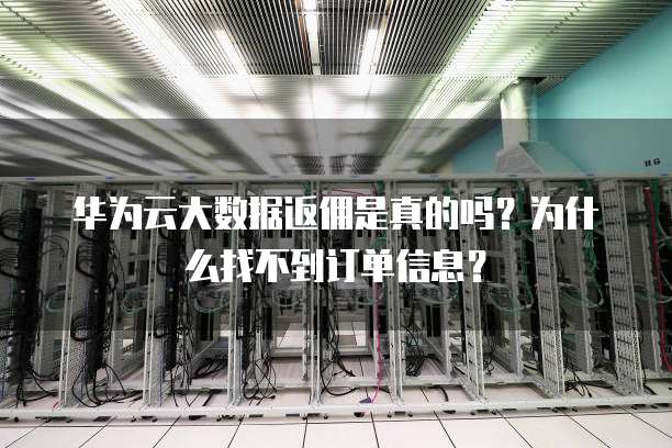 华为云大数据返佣是真的吗?为什么找不到订单信息?