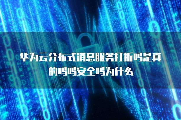 华为云分布式消息服务打折吗是真的吗吗安全吗为什么