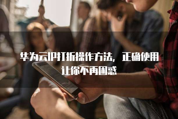 华为云IP打折操作方法,正确使用让你不再困惑
