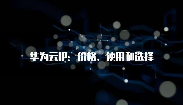 华为云IP:价格、使用和选择