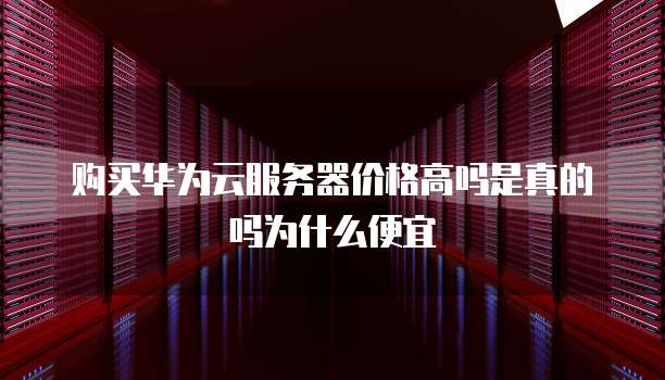 购买华为云服务器价格高吗是真的吗为什么便宜