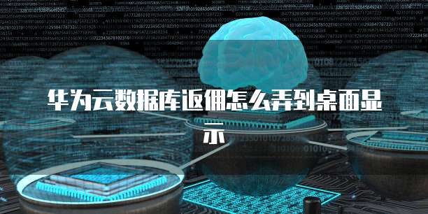 华为云数据库返佣怎么弄到桌面显示