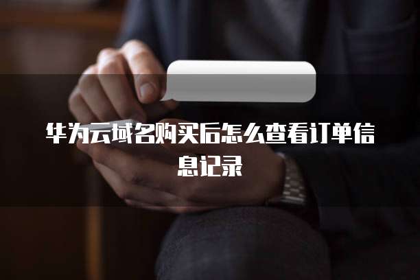 华为云域名购买后怎么查看订单信息记录