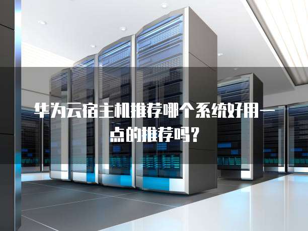 华为云宿主机推荐哪个系统好用一点的推荐吗?