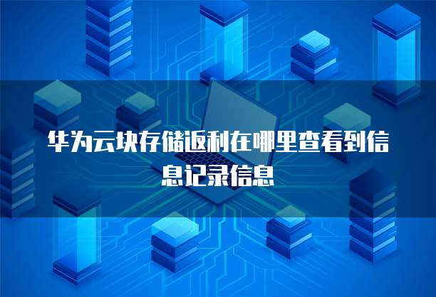 华为云块存储返利在哪里查看到信息记录信息