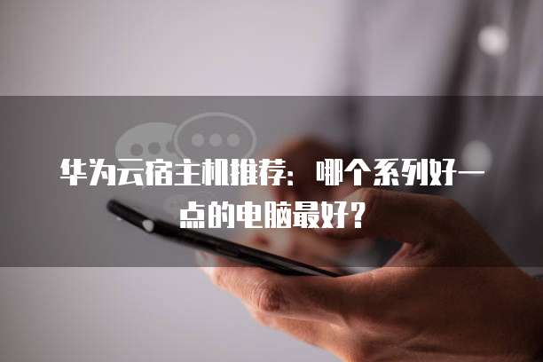 华为云宿主机推荐:哪个系列好一点的电脑最好?