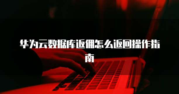 华为云数据库返佣怎么返回操作指南