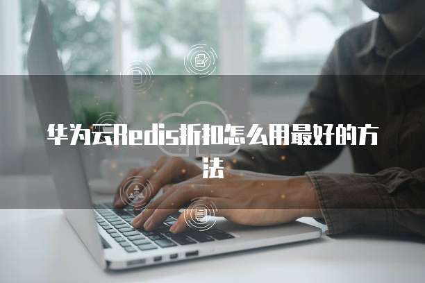 华为云Redis折扣怎么用最好的方法