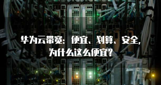华为云带宽：便宜、划算、安全，为什么这么便宜？