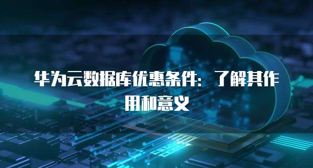 华为云数据库优惠条件:了解其作用和意义