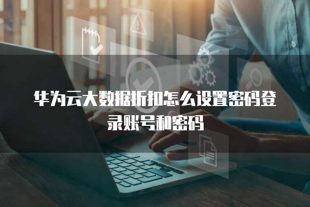 华为云大数据折扣怎么设置密码登录账号和密码