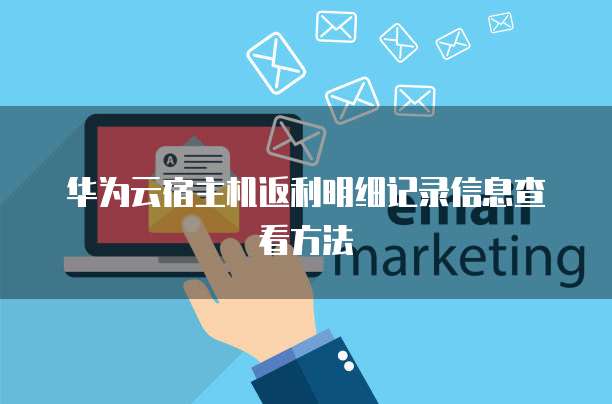 华为云宿主机返利明细记录信息查看方法