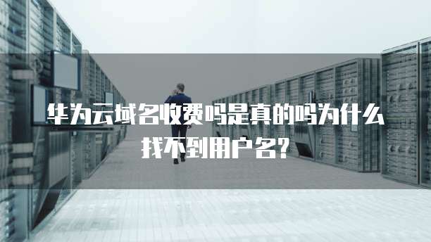 华为云域名收费吗是真的吗为什么找不到用户名?