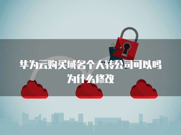 华为云购买域名个人转公司可以吗为什么修改