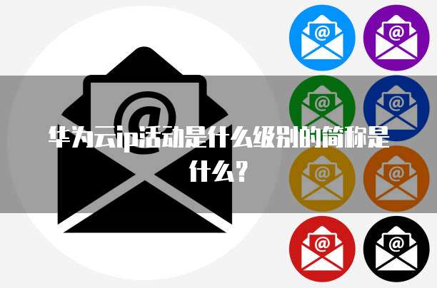 华为云ip活动是什么级别的简称是什么？