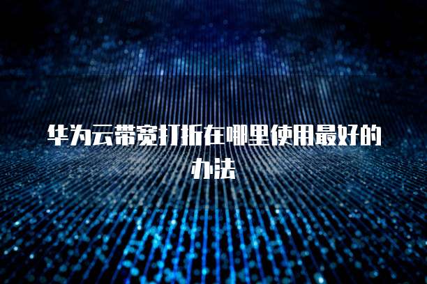 华为云带宽打折在哪里使用最好的办法