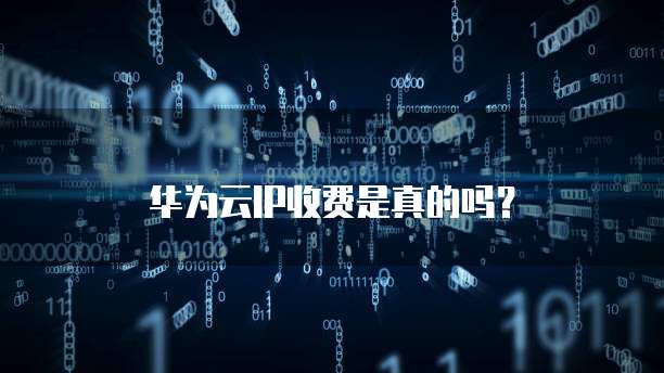 华为云IP收费是真的吗？
