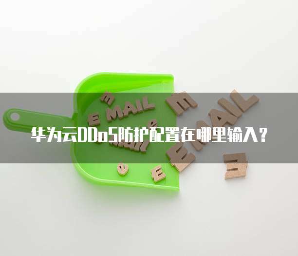 华为云DDoS防护配置在哪里输入？