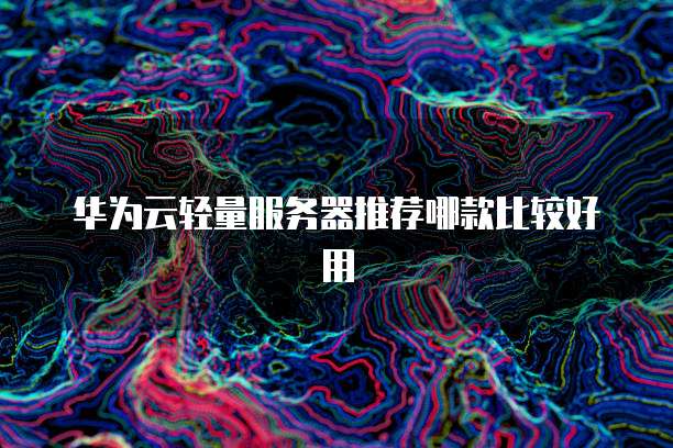 华为云轻量服务器推荐哪款比较好用