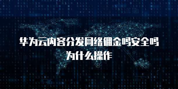 华为云内容分发网络佣金吗安全吗为什么操作