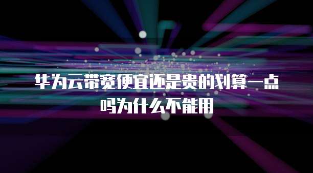 华为云带宽便宜还是贵的划算一点吗为什么不能用