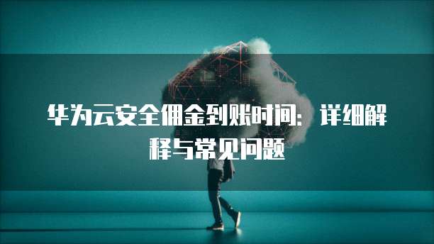 华为云安全佣金到账时间:详细解释与常见问题