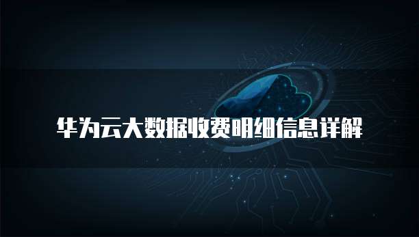华为云大数据收费明细信息详解