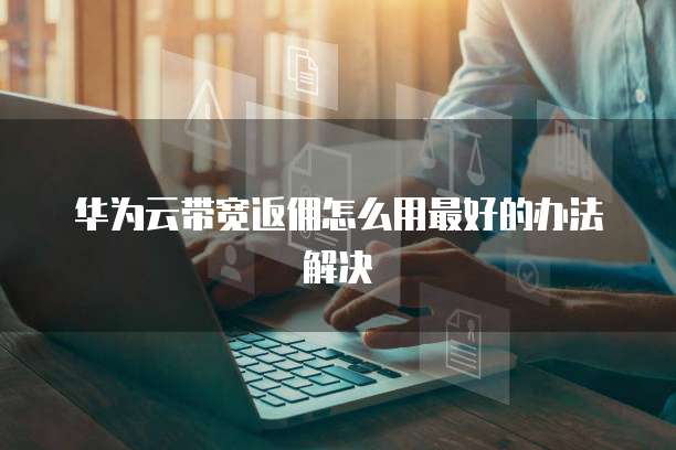 华为云带宽返佣怎么用最好的办法解决