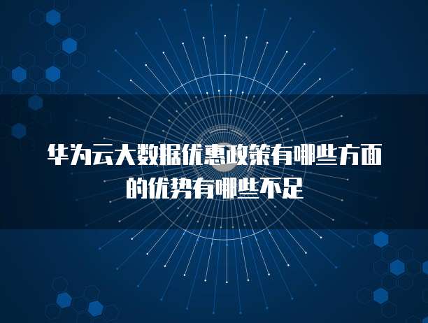 华为云大数据优惠政策有哪些方面的优势有哪些不足