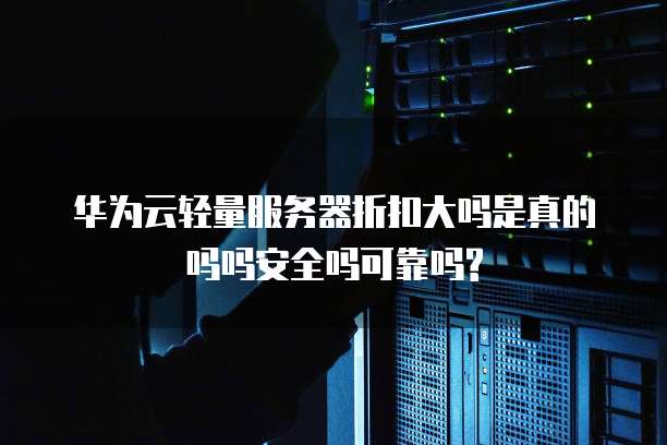华为云轻量服务器折扣大吗是真的吗吗安全吗可靠吗?