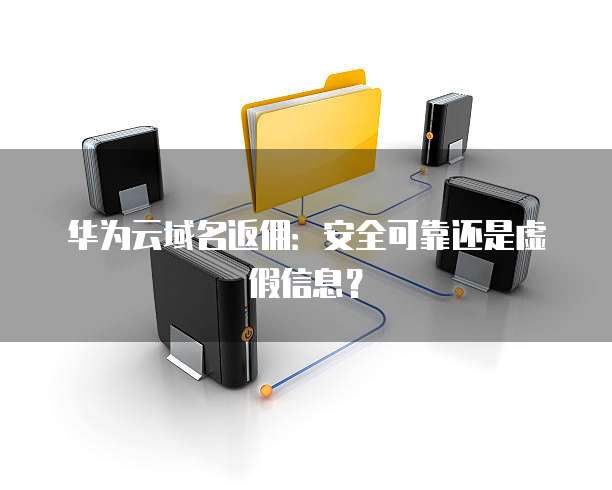 华为云域名返佣:安全可靠还是虚假信息?