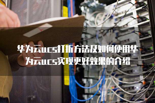 华为云ucs打折方法及如何使用华为云ucs实现更好效果的介绍