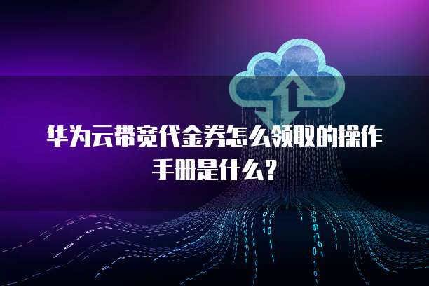 华为云带宽代金券怎么领取的操作手册是什么?
