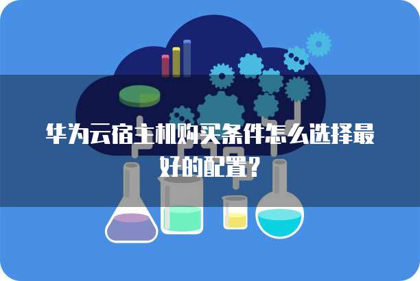 华为云宿主机购买条件怎么选择最好的配置?