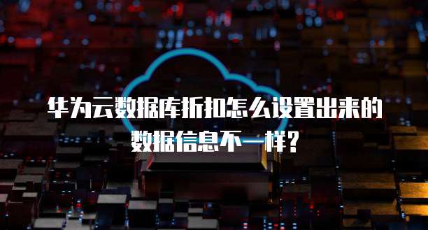 华为云数据库折扣怎么设置出来的数据信息不一样?