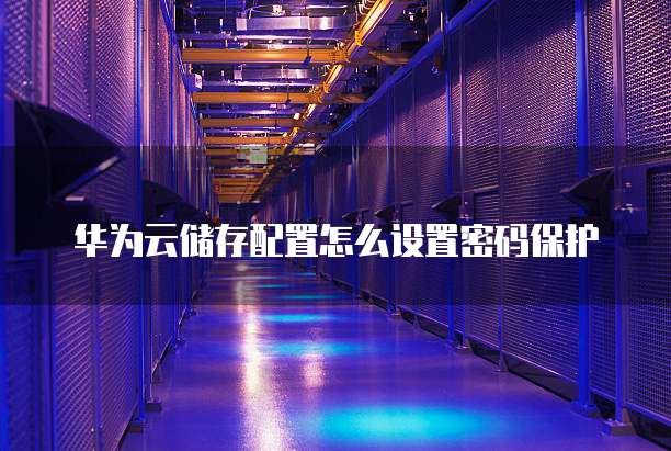 华为云储存配置怎么设置密码保护