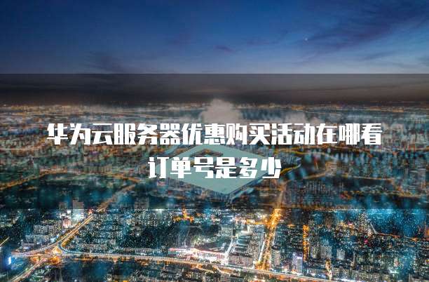 华为云服务器优惠购买活动在哪看订单号是多少
