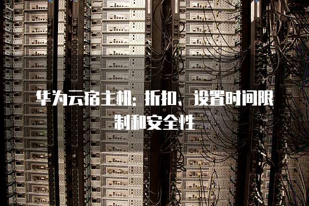 华为云宿主机: 折扣、设置时间限制和安全性