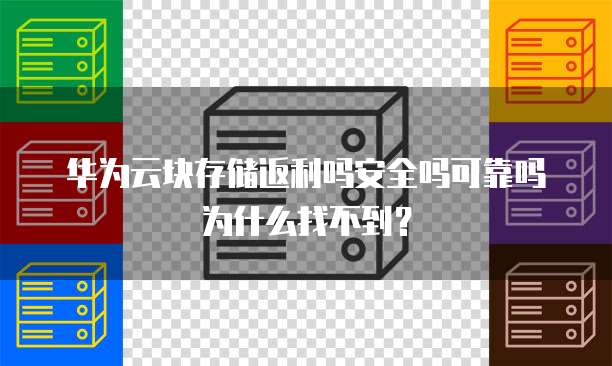 华为云块存储返利吗安全吗可靠吗为什么找不到?