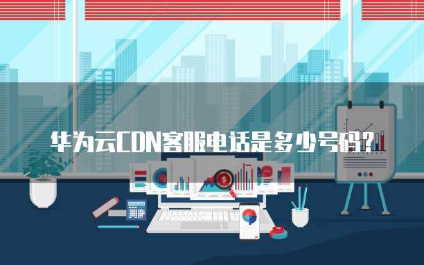 华为云CDN客服电话是多少号码？