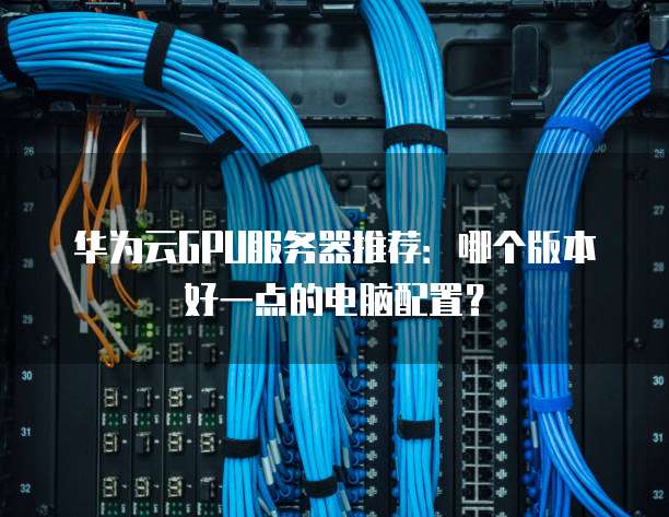华为云GPU服务器推荐：哪个版本好一点的电脑配置？