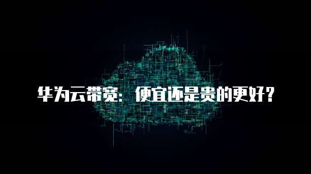 华为云带宽:便宜还是贵的更好?