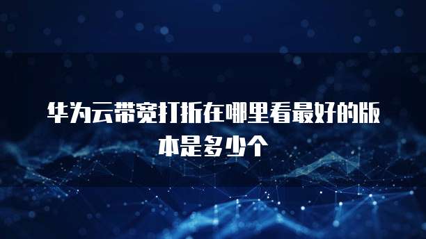 华为云带宽打折在哪里看最好的版本是多少个