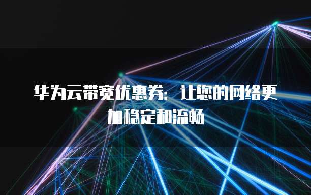 华为云带宽优惠券:让您的网络更加稳定和流畅