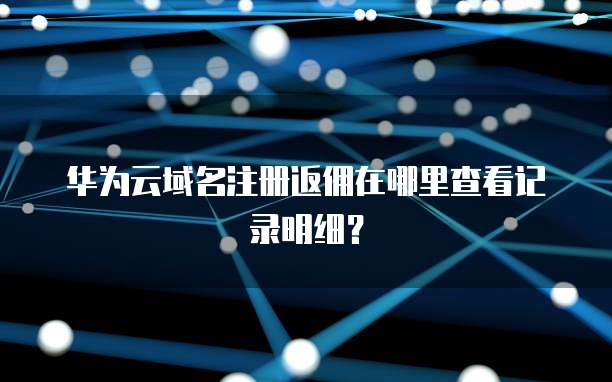 华为云域名注册返佣在哪里查看记录明细?