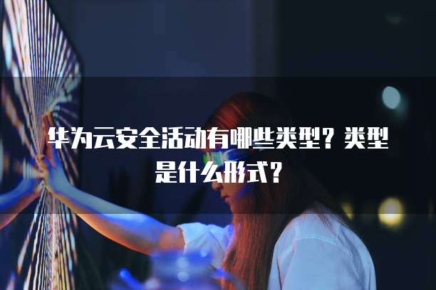 华为云安全活动有哪些类型?类型是什么形式?