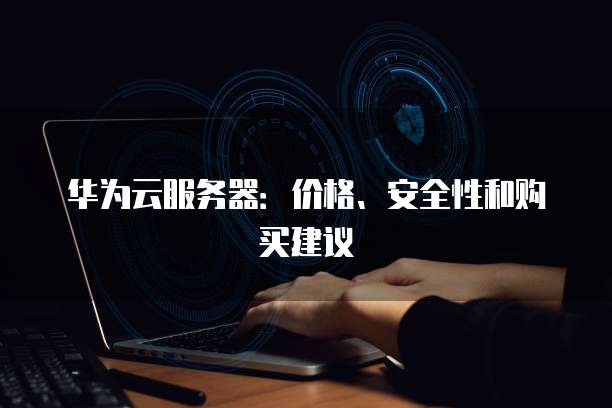 华为云服务器：价格、安全性和购买建议