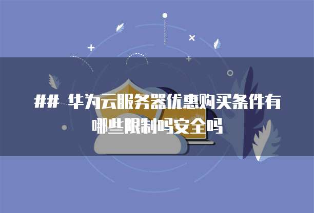 ## 华为云服务器优惠购买条件有哪些限制吗安全吗